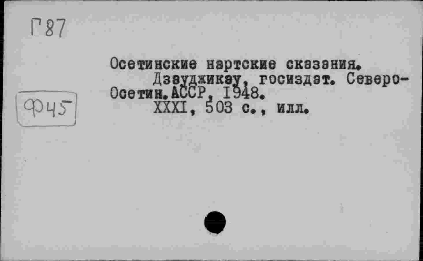 ﻿Г87
Осетинские нартские сказания«
Дзэуджикэу, Госиздат. Североосетин. АССР. ІУ48.
XXXI, 503 с., илл.